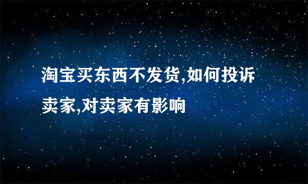 淘宝买东西不发货,如何投诉卖家,对卖家有影响