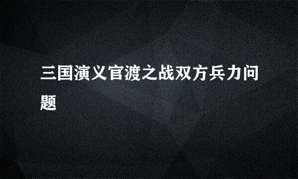 三国演义官渡之战双方兵力问题