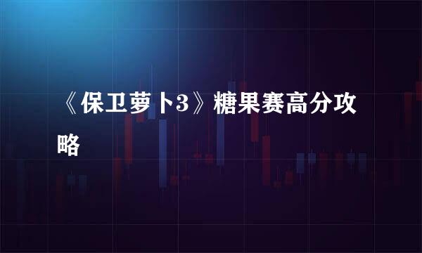 《保卫萝卜3》糖果赛高分攻略