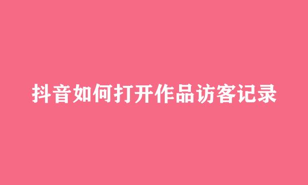 抖音如何打开作品访客记录