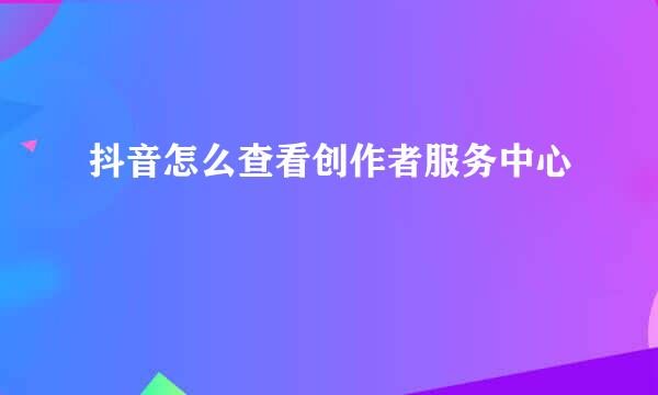 抖音怎么查看创作者服务中心