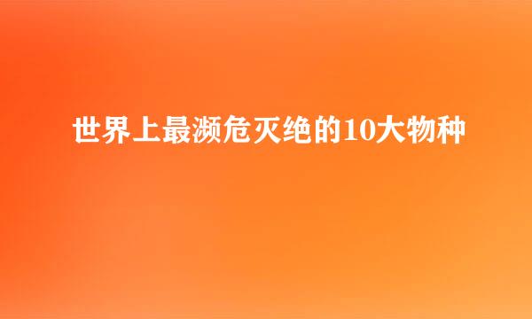 世界上最濒危灭绝的10大物种