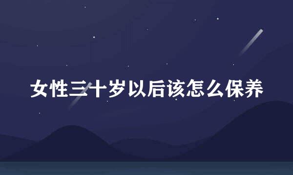 女性三十岁以后该怎么保养