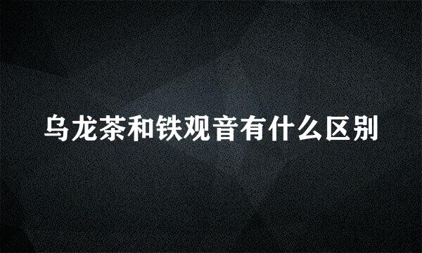 乌龙茶和铁观音有什么区别