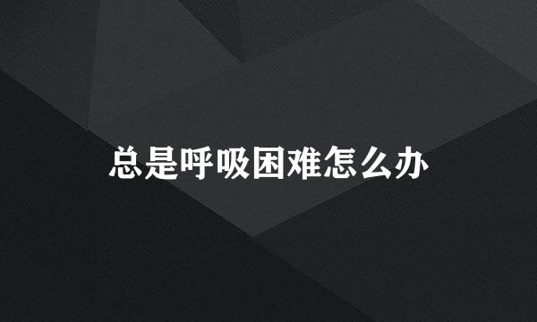总是呼吸困难怎么办