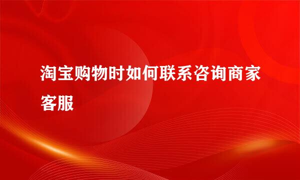 淘宝购物时如何联系咨询商家客服