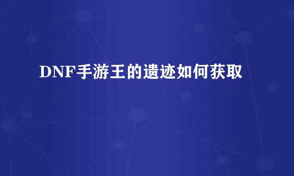 DNF手游王的遗迹如何获取
