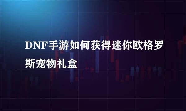 DNF手游如何获得迷你欧格罗斯宠物礼盒