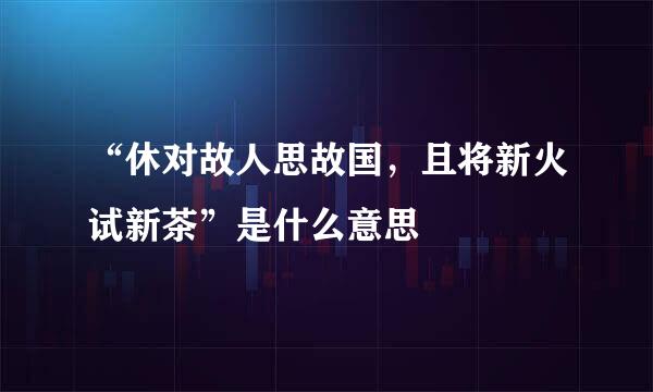 “休对故人思故国，且将新火试新茶”是什么意思
