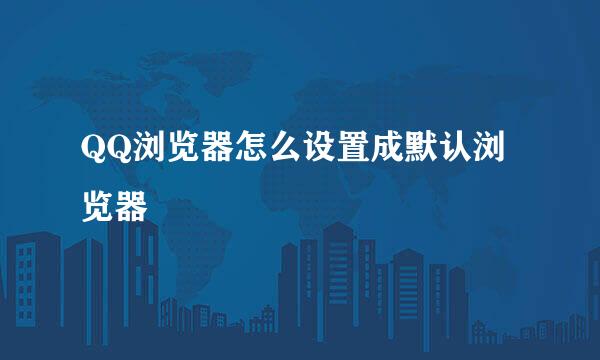 QQ浏览器怎么设置成默认浏览器