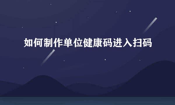 如何制作单位健康码进入扫码