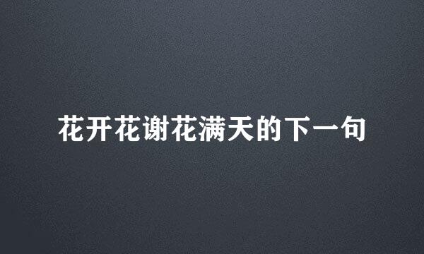 花开花谢花满天的下一句