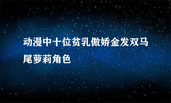 动漫中十位贫乳傲娇金发双马尾萝莉角色