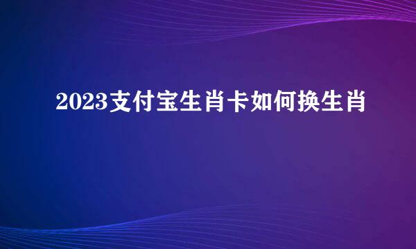 2023支付宝生肖卡如何换生肖