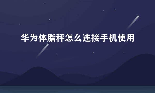 华为体脂秤怎么连接手机使用