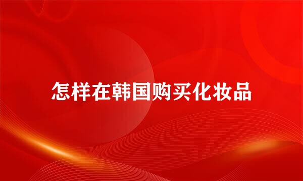 怎样在韩国购买化妆品
