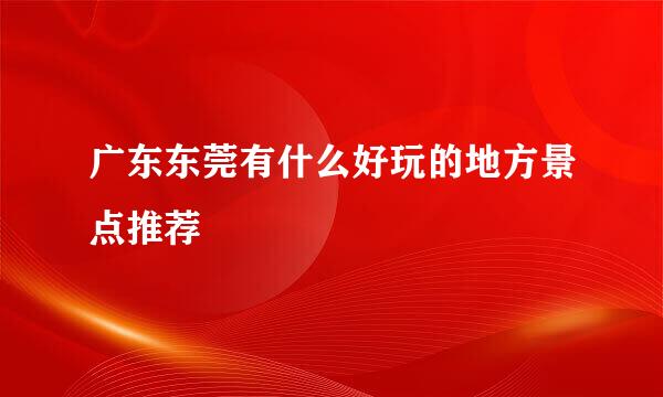 广东东莞有什么好玩的地方景点推荐