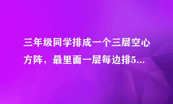 三年级同学排成一个三层空心方阵，最里面一层每边排5人，这个方阵一共有多少人