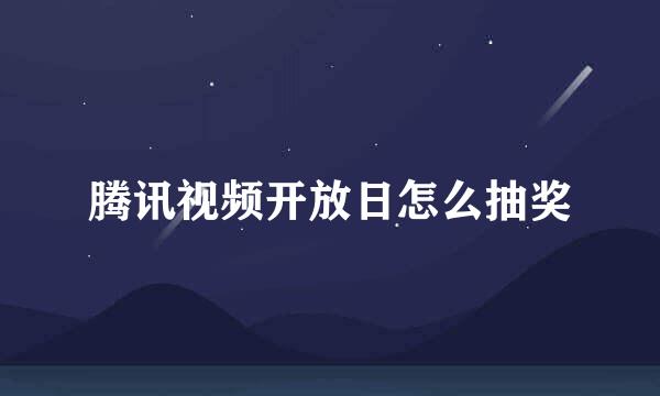 腾讯视频开放日怎么抽奖