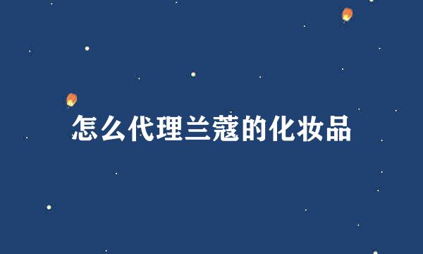 怎么代理兰蔻的化妆品