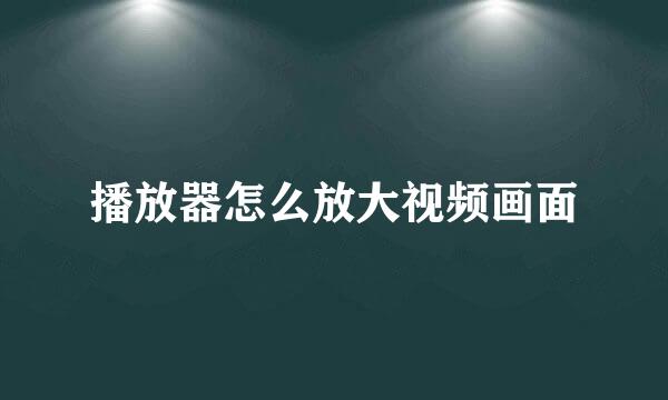 播放器怎么放大视频画面