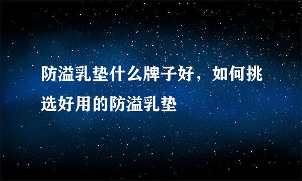 防溢乳垫什么牌子好，如何挑选好用的防溢乳垫