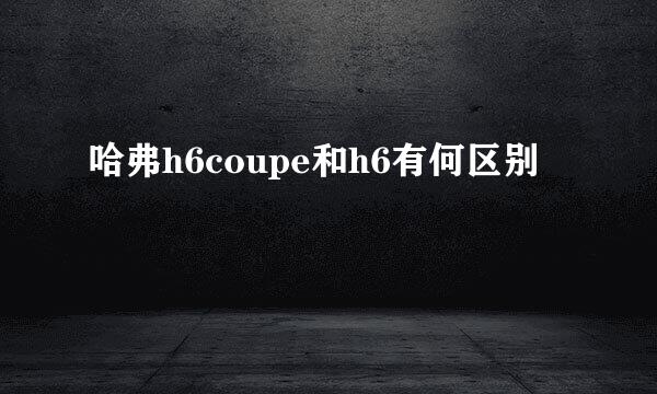 哈弗h6coupe和h6有何区别
