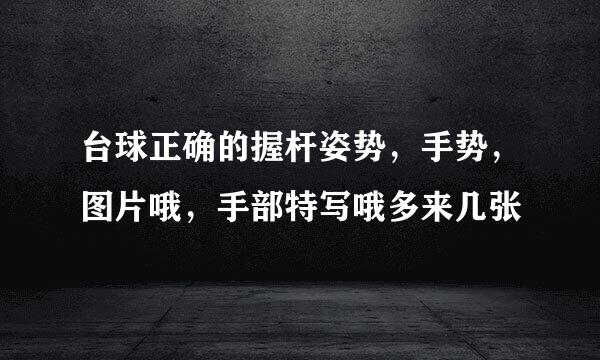 台球正确的握杆姿势，手势，图片哦，手部特写哦多来几张
