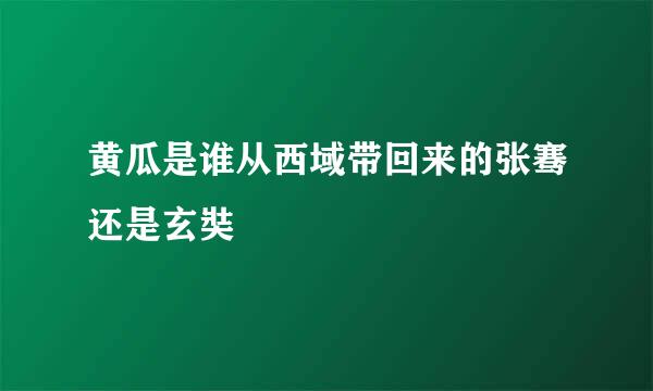 黄瓜是谁从西域带回来的张骞还是玄奘
