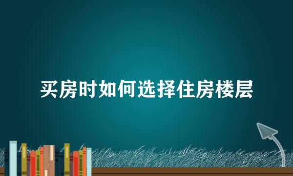 买房时如何选择住房楼层