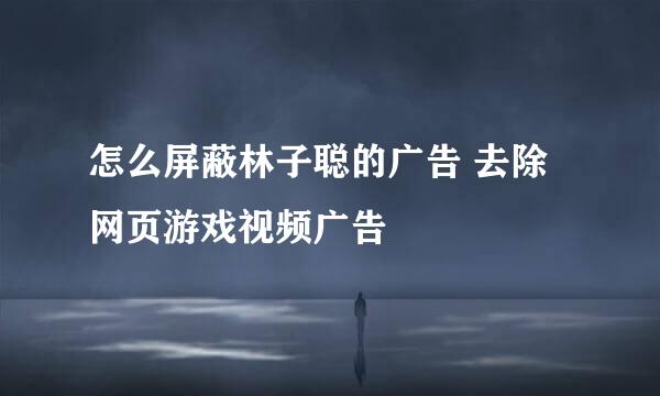 怎么屏蔽林子聪的广告 去除网页游戏视频广告
