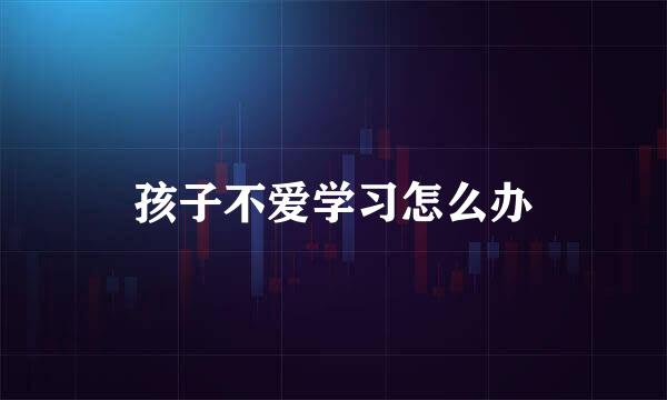 孩子不爱学习怎么办