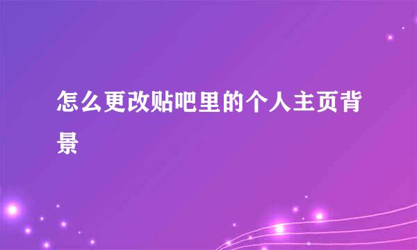 怎么更改贴吧里的个人主页背景
