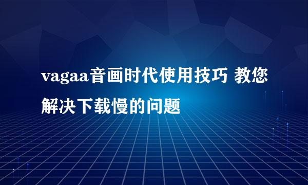 vagaa音画时代使用技巧 教您解决下载慢的问题