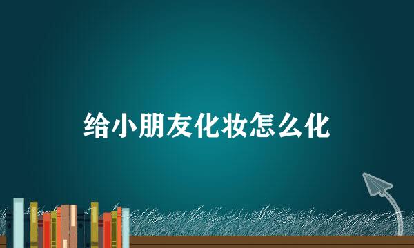 给小朋友化妆怎么化