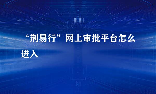 “荆易行”网上审批平台怎么进入