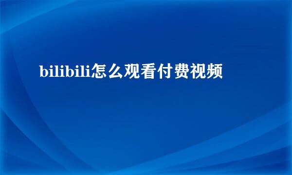 bilibili怎么观看付费视频