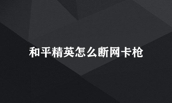 和平精英怎么断网卡枪