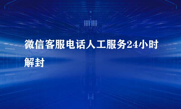 微信客服电话人工服务24小时解封