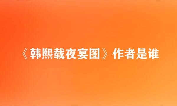 《韩熙载夜宴图》作者是谁