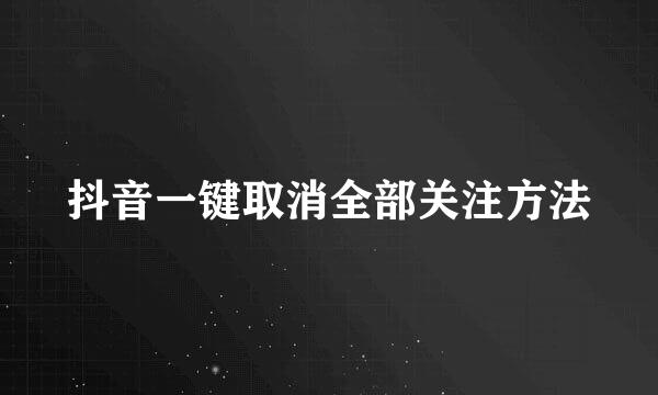 抖音一键取消全部关注方法