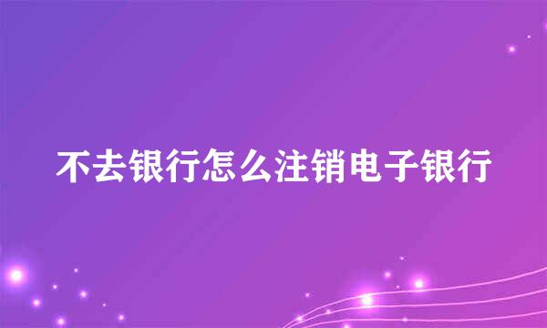 不去银行怎么注销电子银行