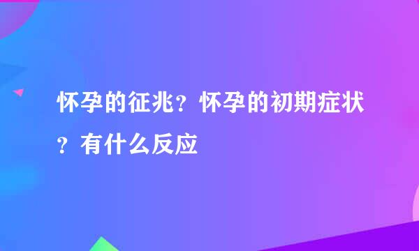 怀孕的征兆？怀孕的初期症状？有什么反应