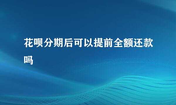 花呗分期后可以提前全额还款吗