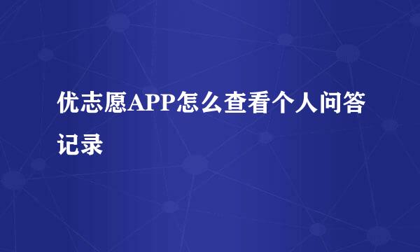 优志愿APP怎么查看个人问答记录