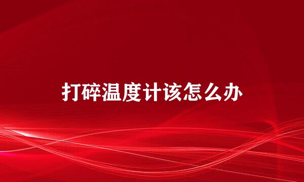 打碎温度计该怎么办