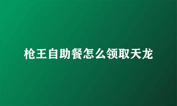枪王自助餐怎么领取天龙