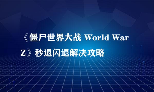 《僵尸世界大战 World War Z》秒退闪退解决攻略