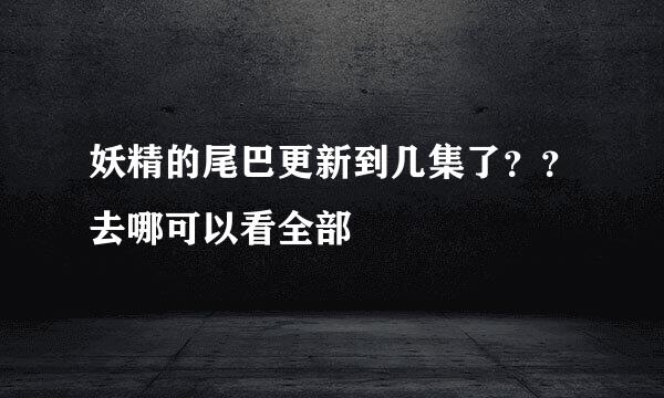 妖精的尾巴更新到几集了？？去哪可以看全部