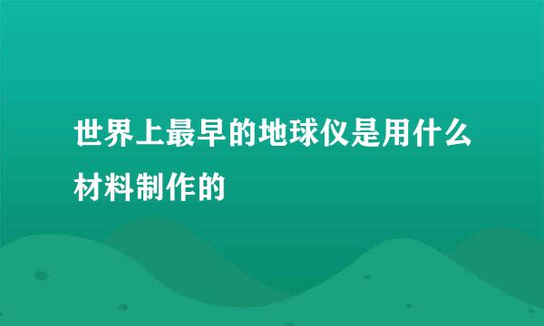 世界上最早的地球仪是用什么材料制作的